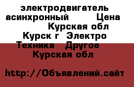 электродвигатель асинхронный 11kw › Цена ­ 10 000 - Курская обл., Курск г. Электро-Техника » Другое   . Курская обл.